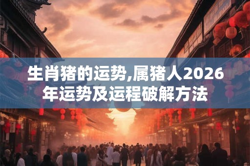 生肖猪的运势,属猪人2026年运势及运程破解方法