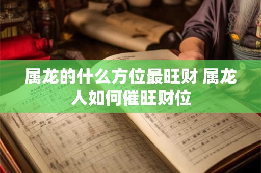 属龙的什么方位最旺财 属龙人如何催旺财位
