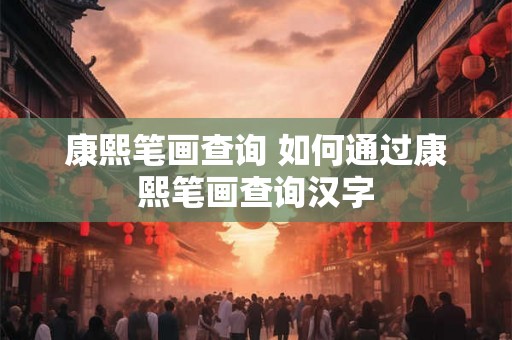 康熙笔画查询 如何通过康熙笔画查询汉字