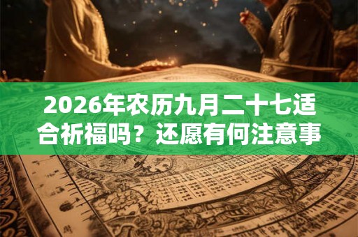2026年农历九月二十七适合祈福吗？还愿有何注意事项？