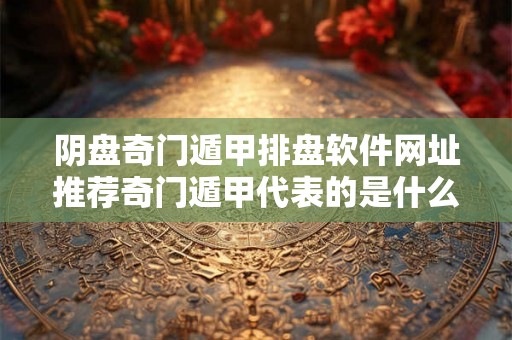 阴盘奇门遁甲排盘软件网址推荐奇门遁甲代表的是什么？