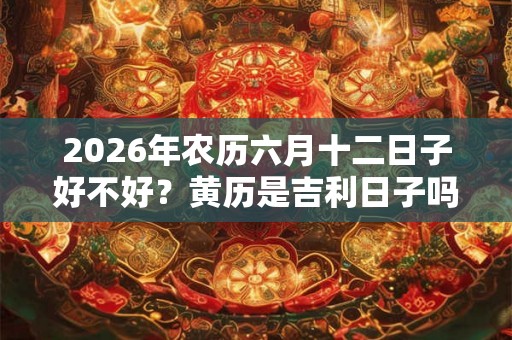 2026年农历六月十二日子好不好？黄历是吉利日子吗？