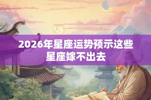 2026年星座运势预示这些星座嫁不出去