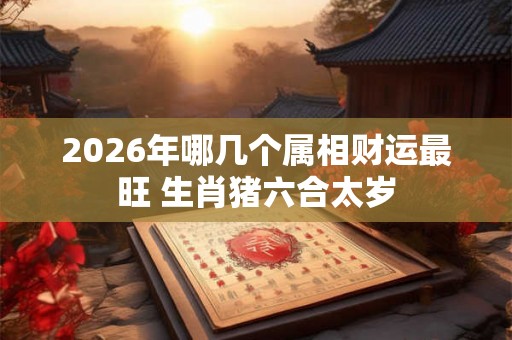 2026年哪几个属相财运最旺 生肖猪六合太岁
