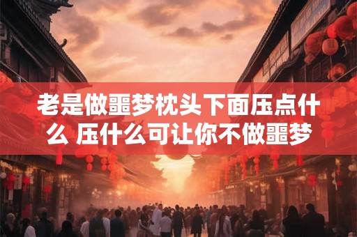 老是做噩梦枕头下面压点什么 压什么可让你不做噩梦