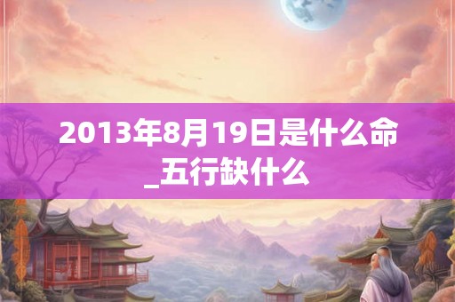 2013年8月19日是什么命_五行缺什么