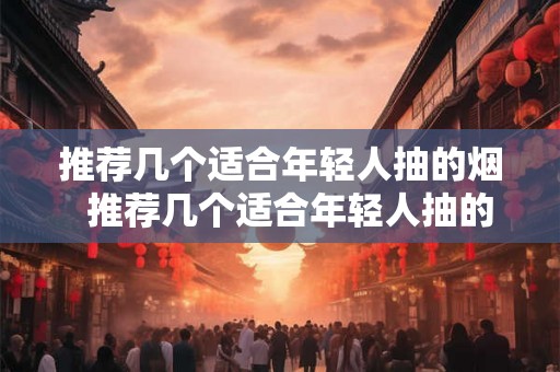 推荐几个适合年轻人抽的烟 推荐几个适合年轻人抽的烟 推荐几个适合年轻人抽的烟 推荐几个适合年轻人抽的烟