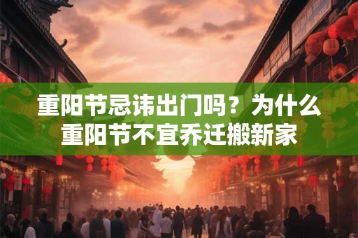 重阳节忌讳出门吗？为什么重阳节不宜乔迁搬新家