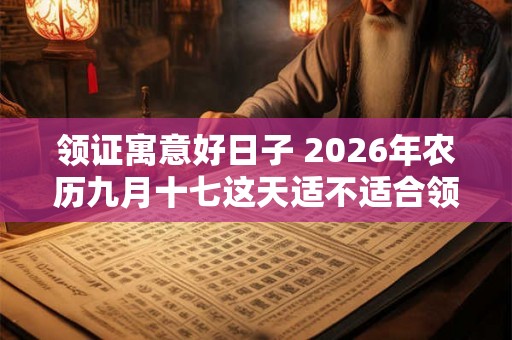 领证寓意好日子 2026年农历九月十七这天适不适合领结婚证