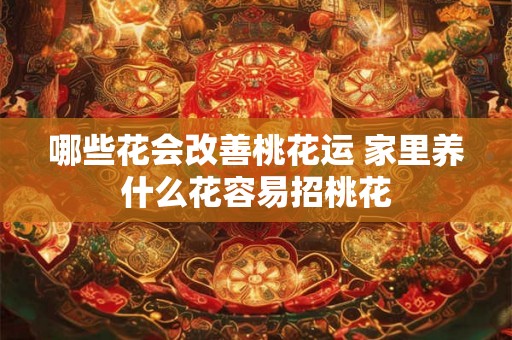 哪些花会改善桃花运 家里养什么花容易招桃花