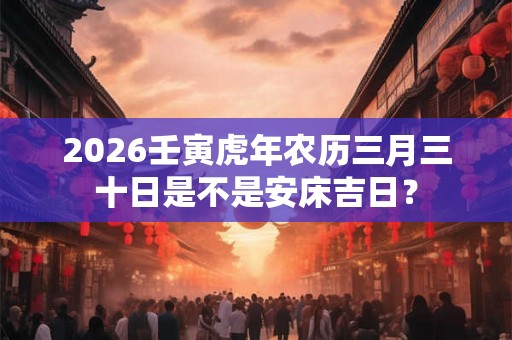 2026壬寅虎年农历三月三十日是不是安床吉日？