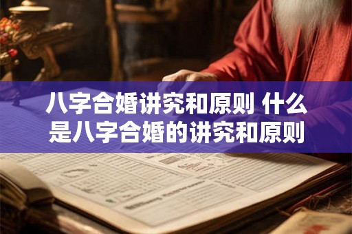 八字合婚讲究和原则 什么是八字合婚的讲究和原则