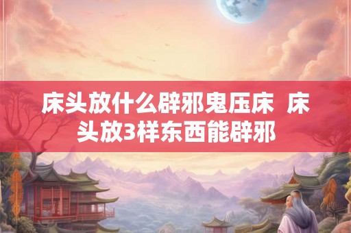 床头放什么辟邪鬼压床 床头放3样东西能辟邪 床头放什么辟邪鬼压床 床头放3样东西能辟邪