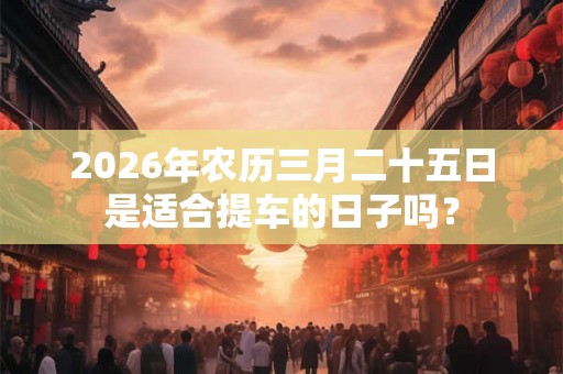 2026年农历三月二十五日是适合提车的日子吗？