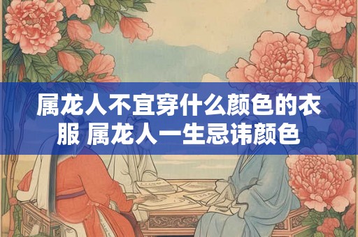 属龙人不宜穿什么颜色的衣服 属龙人一生忌讳颜色