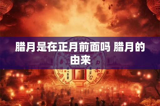 腊月是在正月前面吗 腊月的由来
