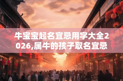 牛宝宝起名宜忌用字大全2026,属牛的孩子取名宜忌
