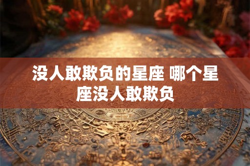没人敢欺负的星座 哪个星座没人敢欺负