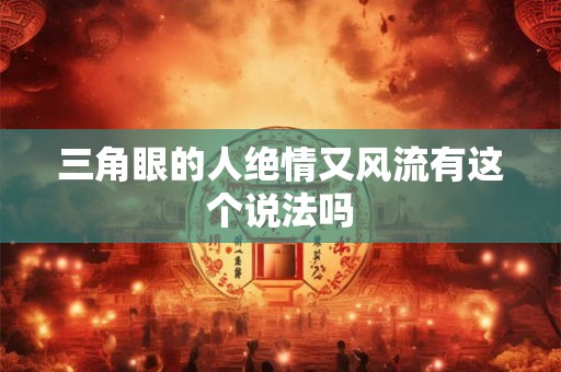 三角眼的人绝情又风流有这个说法吗 三角眼的人绝情又风流有这个说法吗