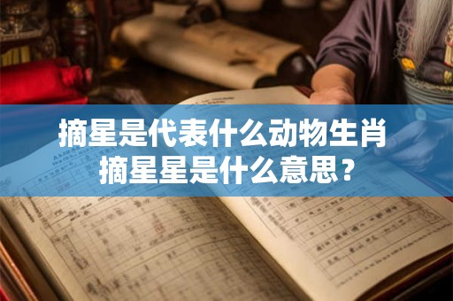 摘星是代表什么动物生肖 摘星星是什么意思？
