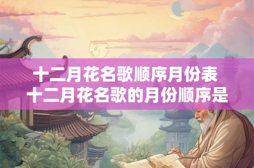 十二月花名歌顺序月份表 十二月花名歌的月份顺序是什么 十二月花名歌顺序月份表 十二月花名歌的月份顺序是什么