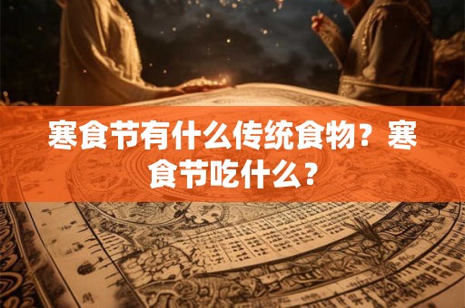 寒食节有什么传统食物？寒食节吃什么？