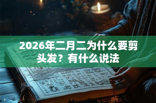 2026年二月二为什么要剪头发?有什么说法 2026年二月二为什么要剪头发?有什么说法