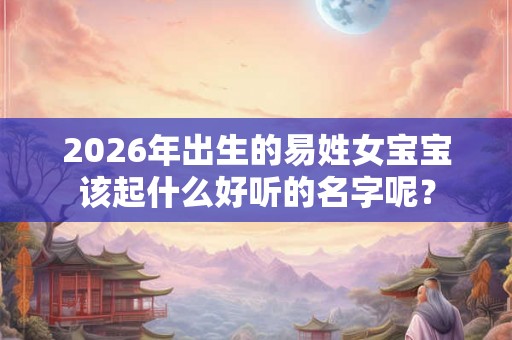 2026年出生的易姓女宝宝该起什么好听的名字呢? 2026年出生的易姓女宝宝该起什么好听的名字呢?