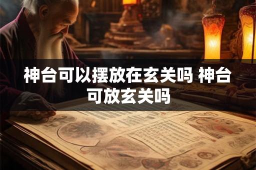 神台可以摆放在玄关吗 神台可放玄关吗