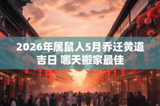 2026年属鼠人5月乔迁黄道吉日 哪天搬家最佳