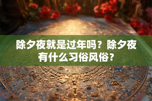除夕夜就是过年吗?除夕夜有什么习俗风俗? 除夕夜就是过年吗?除夕夜有什么习俗风俗?