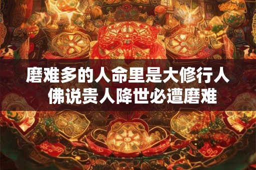 磨难多的人命里是大修行人  佛说贵人降世必遭磨难
