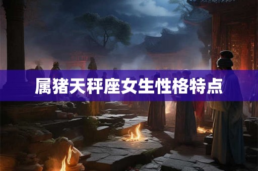 属猪天秤座女生性格特点