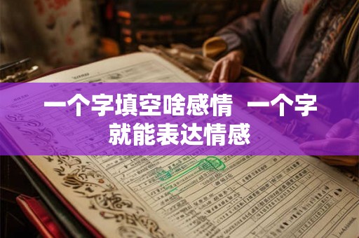 一个字填空啥感情  一个字就能表达情感