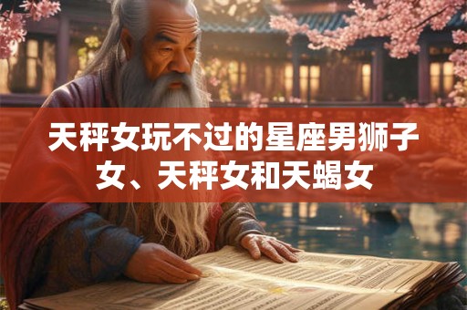 天秤女玩不过的星座男狮子女、天秤女和天蝎女