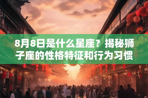 8月8日是什么星座？揭秘狮子座的性格特征和行为习惯