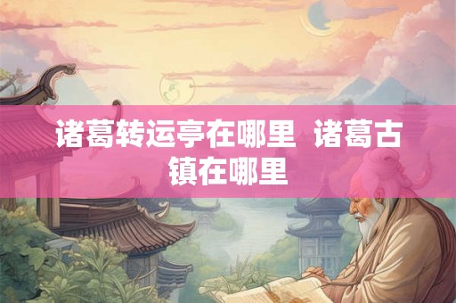 诸葛转运亭在哪里  诸葛古镇在哪里