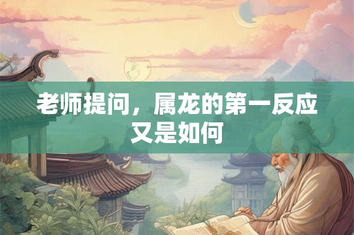 老师提问,属龙的第一反应又是如何 老师提问,属龙的第一反应又是如何