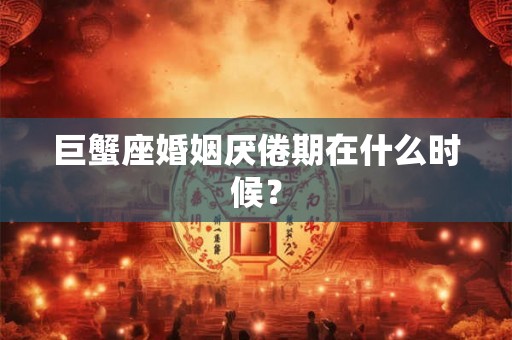 巨蟹座婚姻厌倦期在什么时候? 巨蟹座婚姻厌倦期在什么时候?