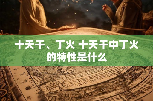 十天干、丁火 十天干中丁火的特性是什么
