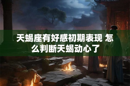 天蝎座有好感初期表现 怎么判断天蝎动心了