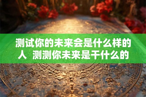测试你的未来会是什么样的人  测测你未来是干什么的