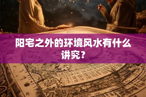 阳宅之外的环境风水有什么讲究? 阳宅之外的环境风水有什么讲究?