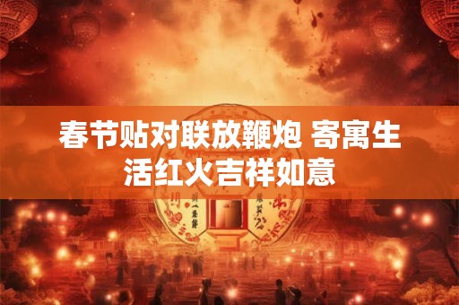 春节贴对联放鞭炮 寄寓生活红火吉祥如意