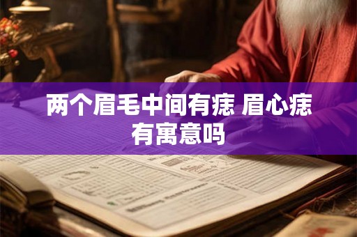 两个眉毛中间有痣 眉心痣有寓意吗 两个眉毛中间有痣 眉心痣有寓意吗