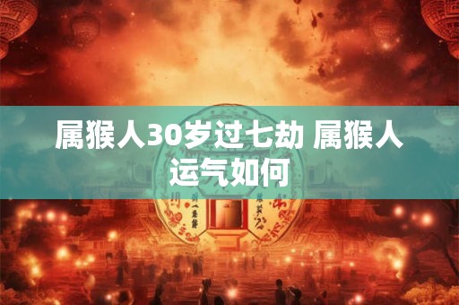 属猴人30岁过七劫 属猴人运气如何 属猴人30岁过七劫 属猴人运气如何