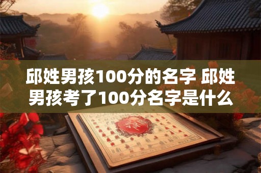 邱姓男孩100分的名字 邱姓男孩考了100分名字是什么