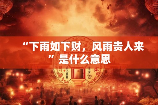 “下雨如下财,风雨贵人来”是什么意思 “下雨如下财,风雨贵人来”是什么意思