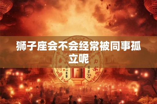 狮子座会不会经常被同事孤立呢