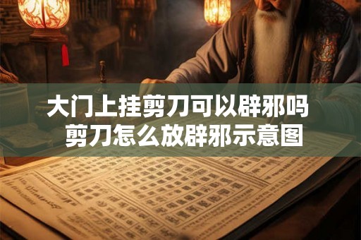 大门上挂剪刀可以辟邪吗  剪刀怎么放辟邪示意图